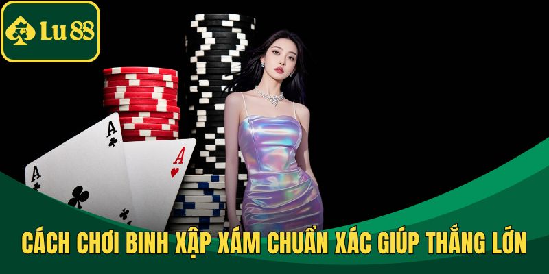Cách Chơi Binh Xập Xám Chuẩn Xác Giúp Thắng Lớn Dễ Dàng