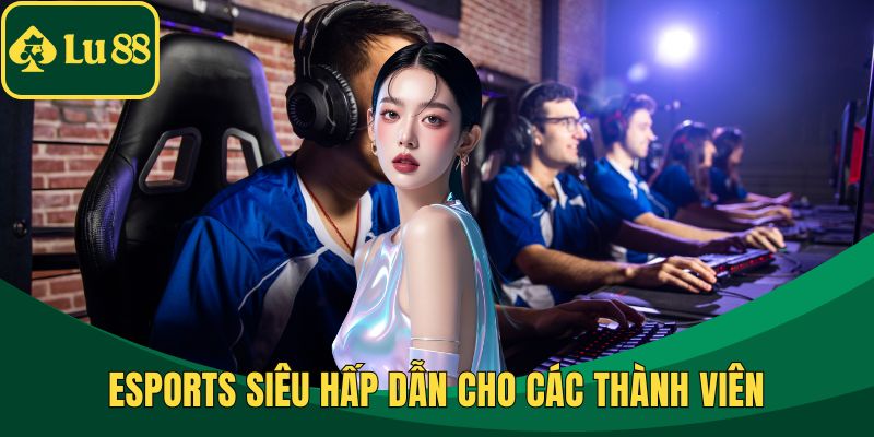 Esports siêu hấp dẫn cho các thành viên
