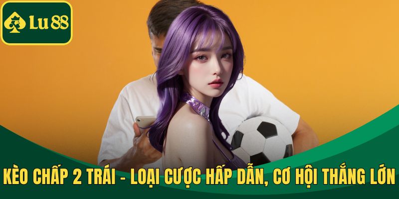Kèo Chấp 2 Trái - Loại Cược Hấp Dẫn, Cơ Hội Thắng Lớn